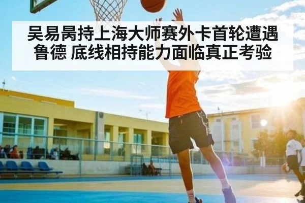 吴易昺持上海大师赛外卡首轮遭遇鲁德 底线相持能力面临真正考验