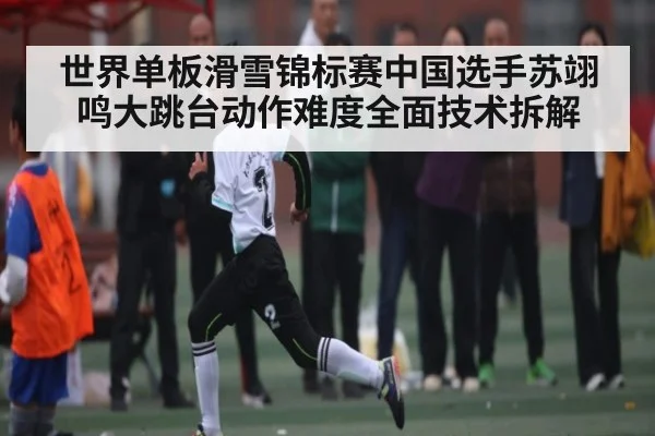 世界单板滑雪锦标赛中国选手苏翊鸣大跳台动作难度全面技术拆解