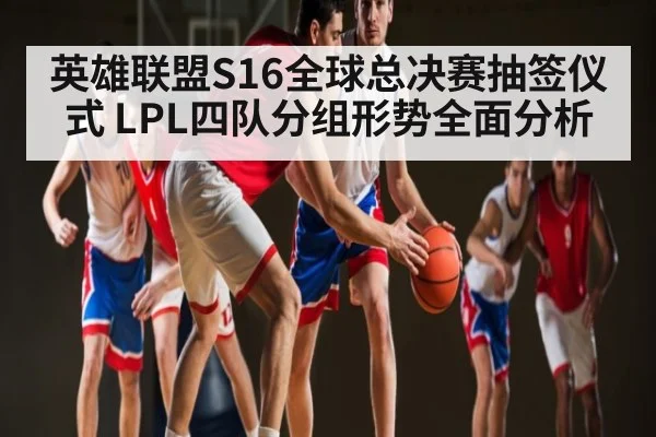 英雄联盟S16全球总决赛抽签仪式 LPL四队分组形势全面分析