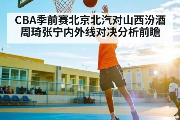 CBA季前赛北京北汽对山西汾酒周琦张宁内外线对决分析前瞻