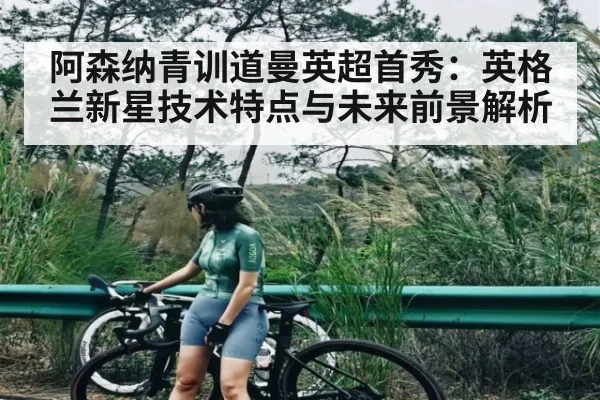 阿森纳青训道曼英超首秀：英格兰新星技术特点与未来前景解析